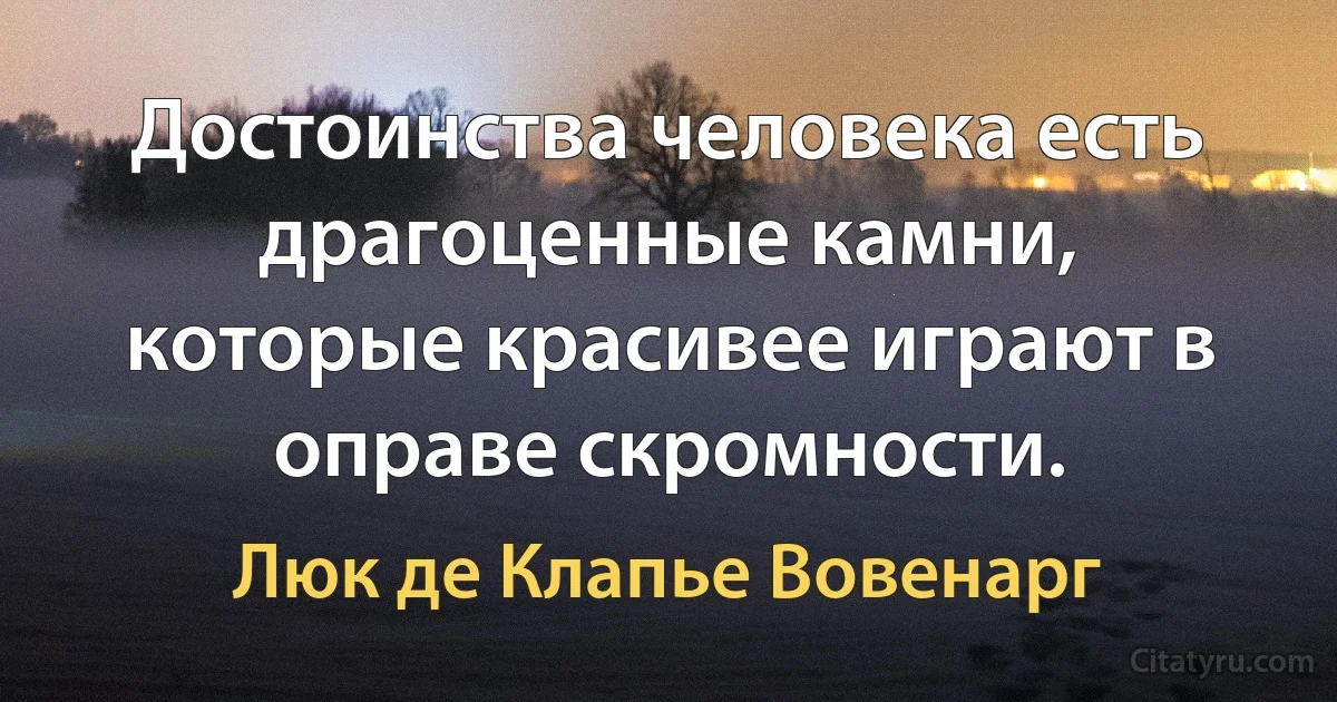 Достоинства человека есть драгоценные камни, которые красивее играют в оправе скромности. (Люк де Клапье Вовенарг)