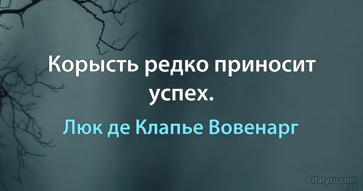 Корысть редко приносит успех. (Люк де Клапье Вовенарг)