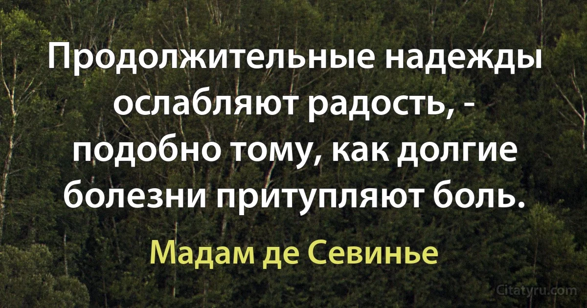 Продолжительные надежды ослабляют радость, - подобно тому, как долгие болезни притупляют боль. (Мадам де Севинье)