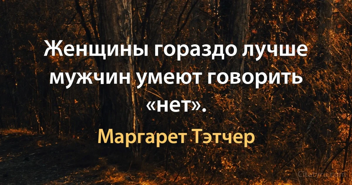 Женщины гораздо лучше мужчин умеют говорить «нет». (Маргарет Тэтчер)