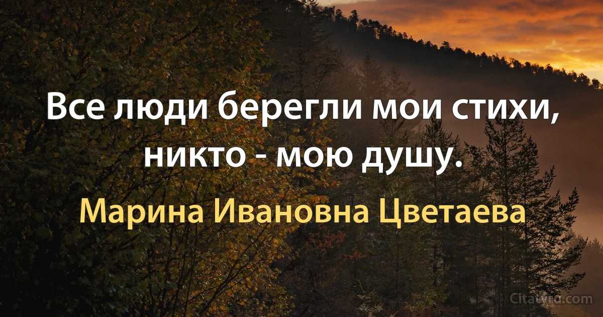 Все люди берегли мои стихи, никто - мою душу. (Марина Ивановна Цветаева)