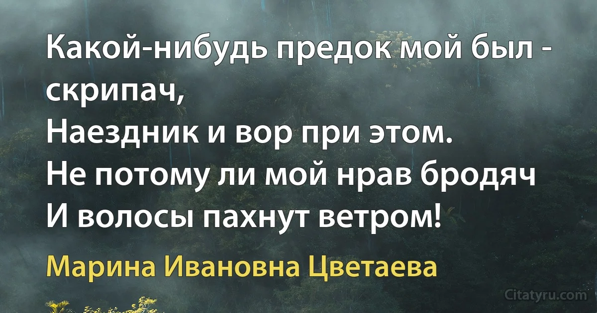 Какой-нибудь предок мой был - скрипач,
Наездник и вор при этом.
Не потому ли мой нрав бродяч
И волосы пахнут ветром! (Марина Ивановна Цветаева)