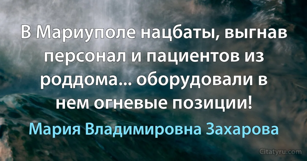 В Мариуполе нацбаты, выгнав персонал и пациентов из роддома... оборудовали в нем огневые позиции! (Мария Владимировна Захарова)