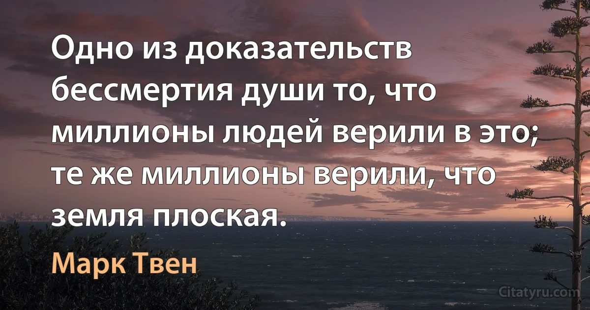 Одно из доказательств бессмертия души то, что миллионы людей верили в это; те же миллионы верили, что земля плоская. (Марк Твен)