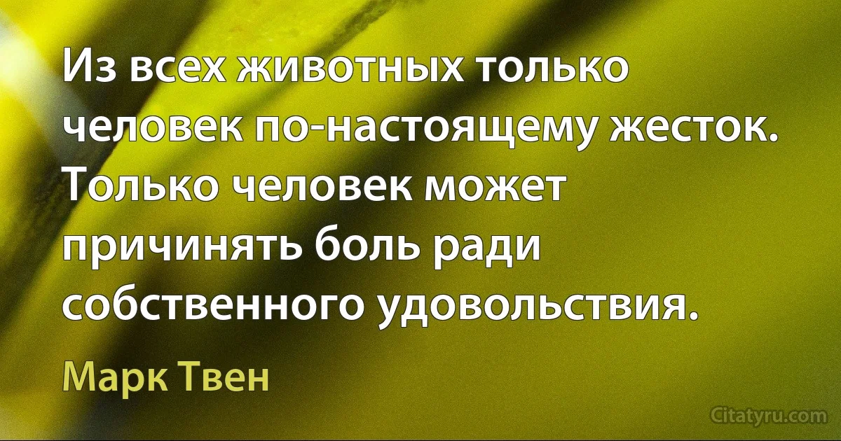 Из всех животных только человек по-настоящему жесток. Только человек может причинять боль ради собственного удовольствия. (Марк Твен)