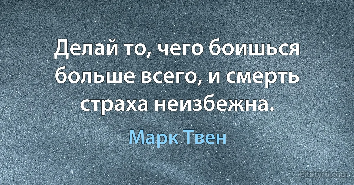 Делай то, чего боишься больше всего, и смерть страха неизбежна. (Марк Твен)