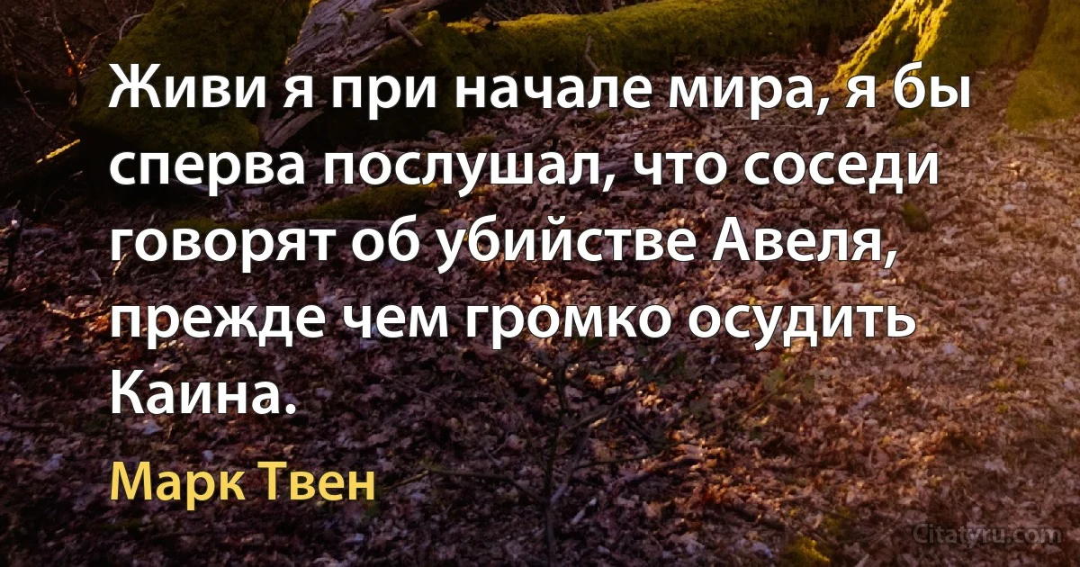 Живи я при начале мира, я бы сперва послушал, что соседи говорят об убийстве Авеля, прежде чем громко осудить Каина. (Марк Твен)