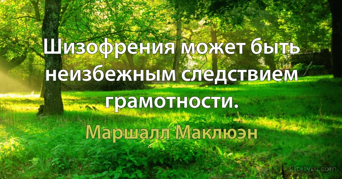 Шизофрения может быть неизбежным следствием грамотности. (Маршалл Маклюэн)