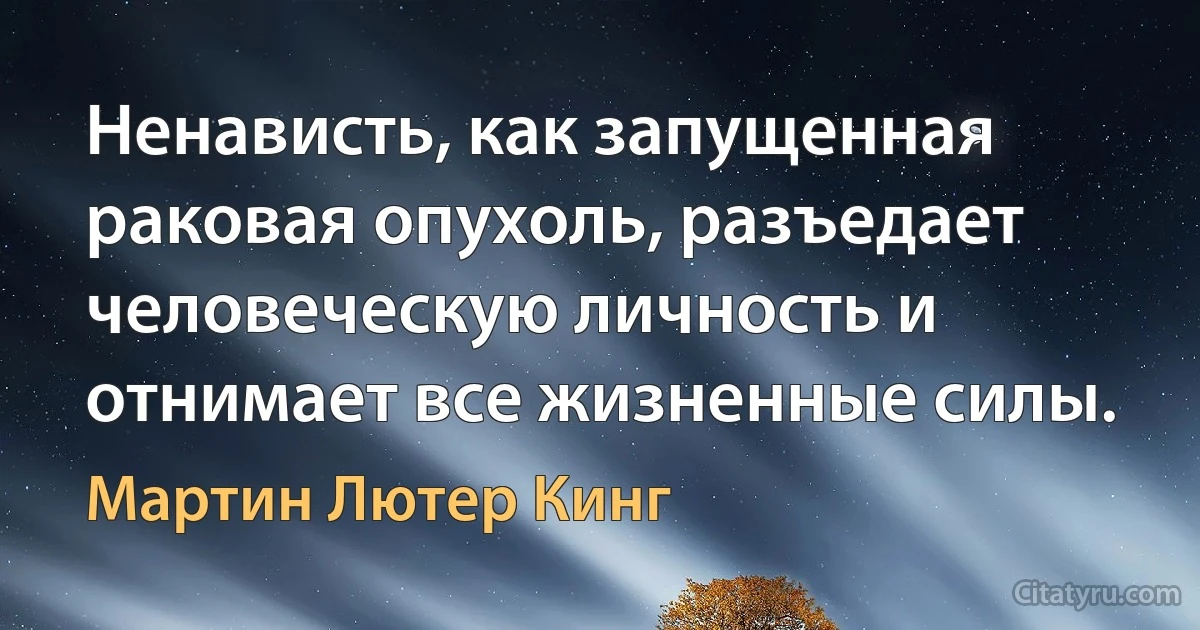 Ненависть, как запущенная раковая опухоль, разъедает человеческую личность и отнимает все жизненные силы. (Мартин Лютер Кинг)