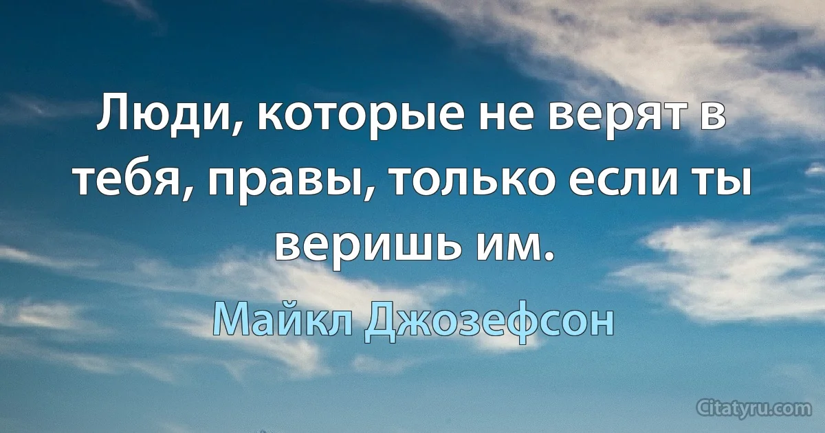 Люди, которые не верят в тебя, правы, только если ты веришь им. (Майкл Джозефсон)