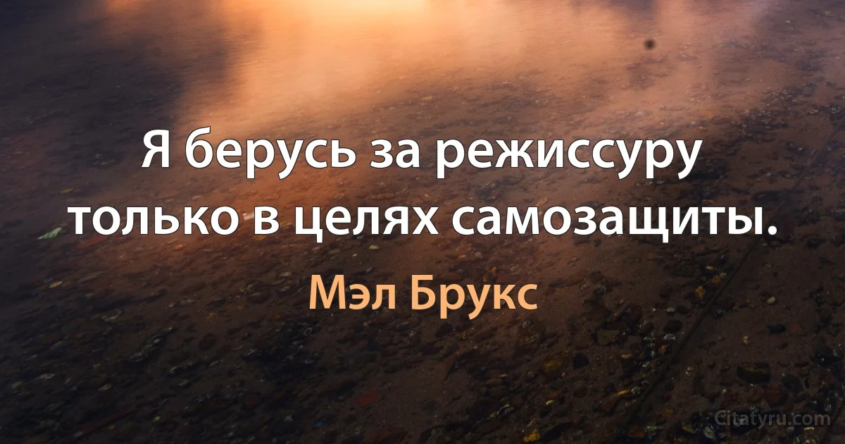 Я берусь за режиссуру только в целях самозащиты. (Мэл Брукс)