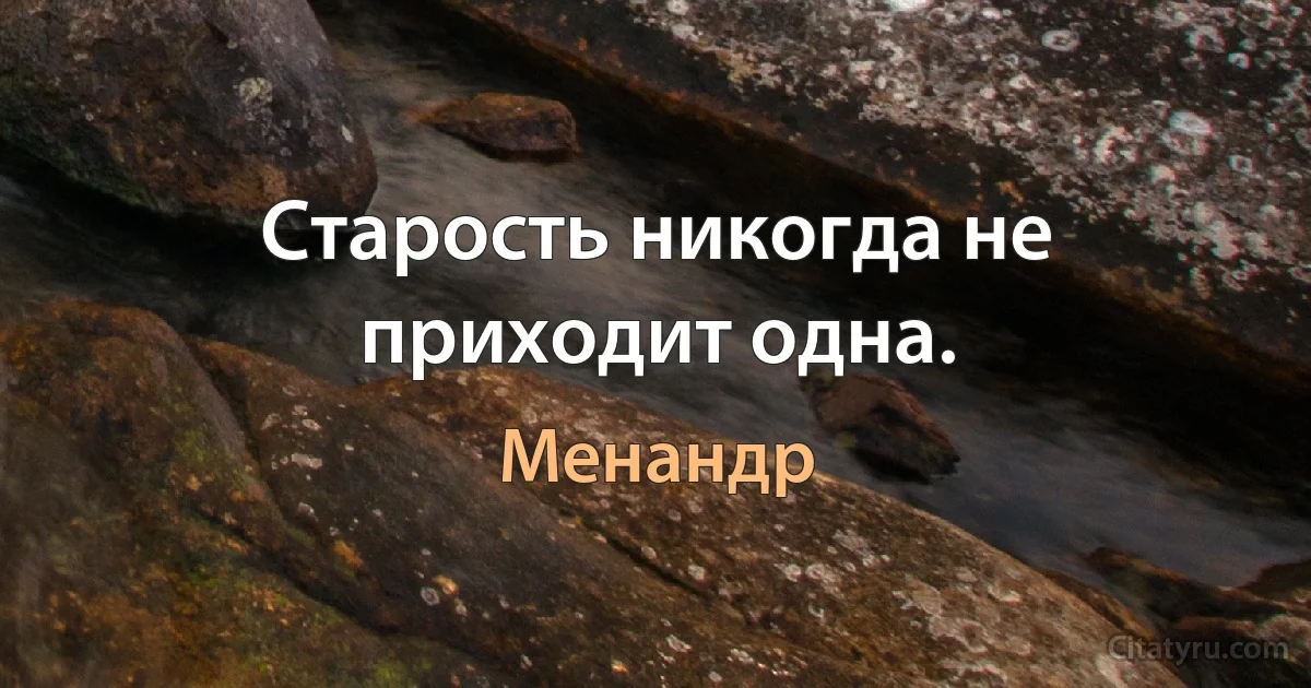 Старость никогда не приходит одна. (Менандр)