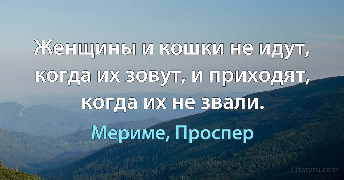 Женщины и кошки не идут, когда их зовут, и приходят, когда их не звали. (Мериме, Проспер)