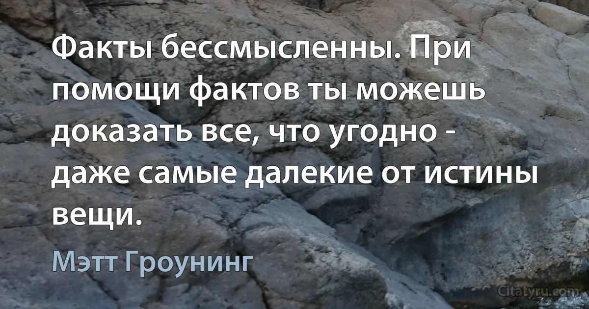 Факты бессмысленны. При помощи фактов ты можешь доказать все, что угодно - даже самые далекие от истины вещи. (Мэтт Гроунинг)