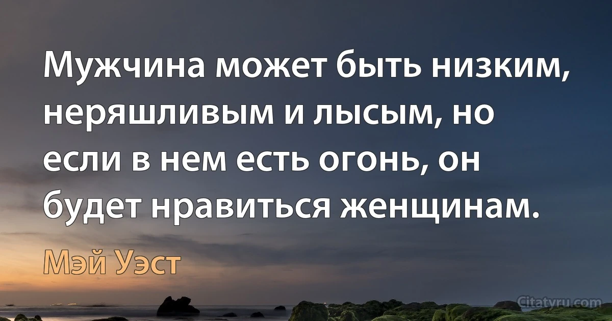 Мужчина может быть низким, неряшливым и лысым, но если в нем есть огонь, он будет нравиться женщинам. (Мэй Уэст)