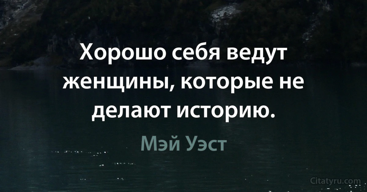 Хорошо себя ведут женщины, которые не делают историю. (Мэй Уэст)