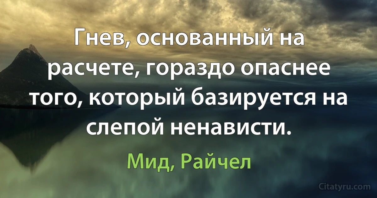 Гнев, основанный на расчете, гораздо опаснее того, который базируется на слепой ненависти. (Мид, Райчел)