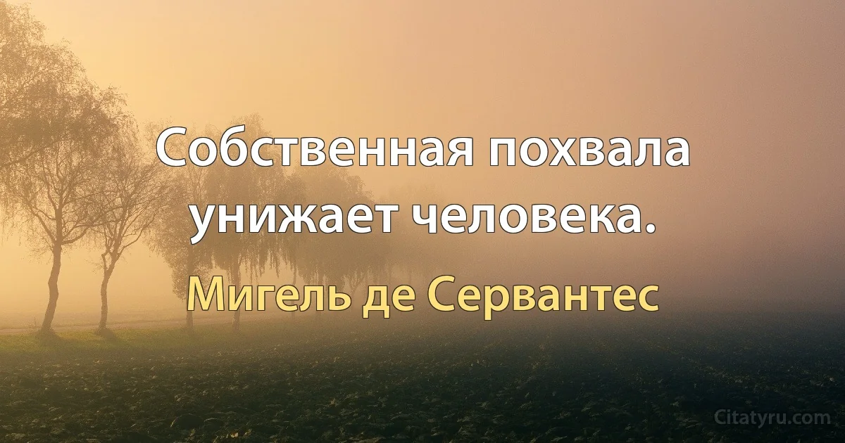 Собственная похвала унижает человека. (Мигель де Сервантес)