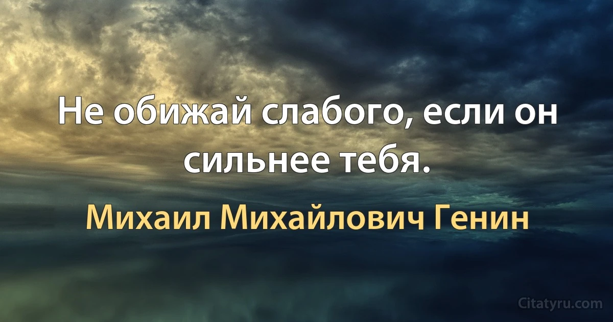 Не обижай слабого, если он сильнее тебя. (Михаил Михайлович Генин)