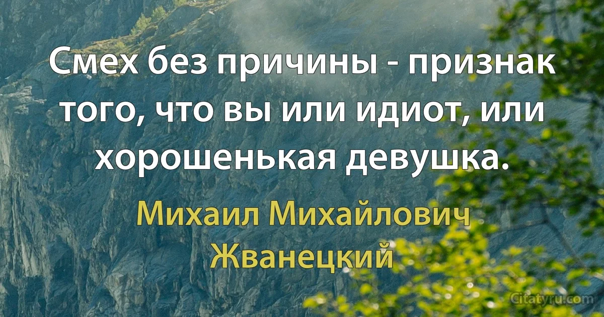 Смех без причины - признак того, что вы или идиот, или хорошенькая девушка. (Михаил Михайлович Жванецкий)