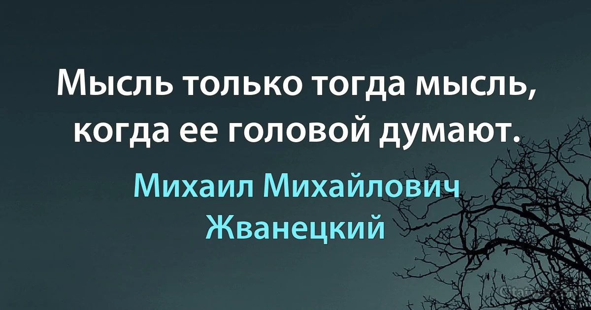 Мысль только тогда мысль, когда ее головой думают. (Михаил Михайлович Жванецкий)