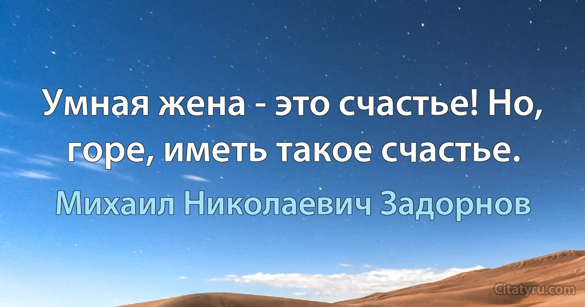 Умная жена - это счастье! Но, горе, иметь такое счастье. (Михаил Николаевич Задорнов)