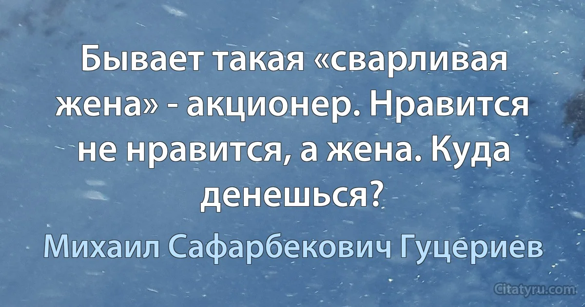 Бывает такая «сварливая жена» - акционер. Нравится не нравится, а жена. Куда денешься? (Михаил Сафарбекович Гуцериев)