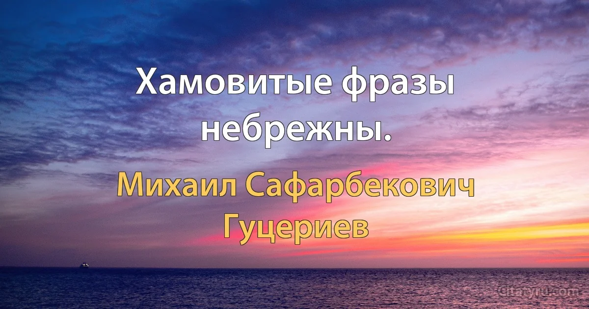 Хамовитые фразы небрежны. (Михаил Сафарбекович Гуцериев)