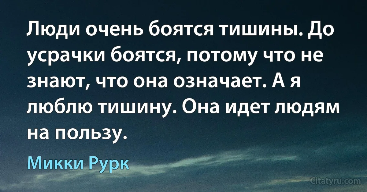 Люди очень боятся тишины. До усрачки боятся, потому что не знают, что она означает. А я люблю тишину. Она идет людям на пользу. (Микки Рурк)