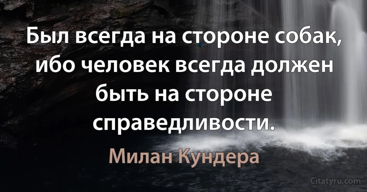 Был всегда на стороне собак, ибо человек всегда должен быть на стороне справедливости. (Милан Кундера)