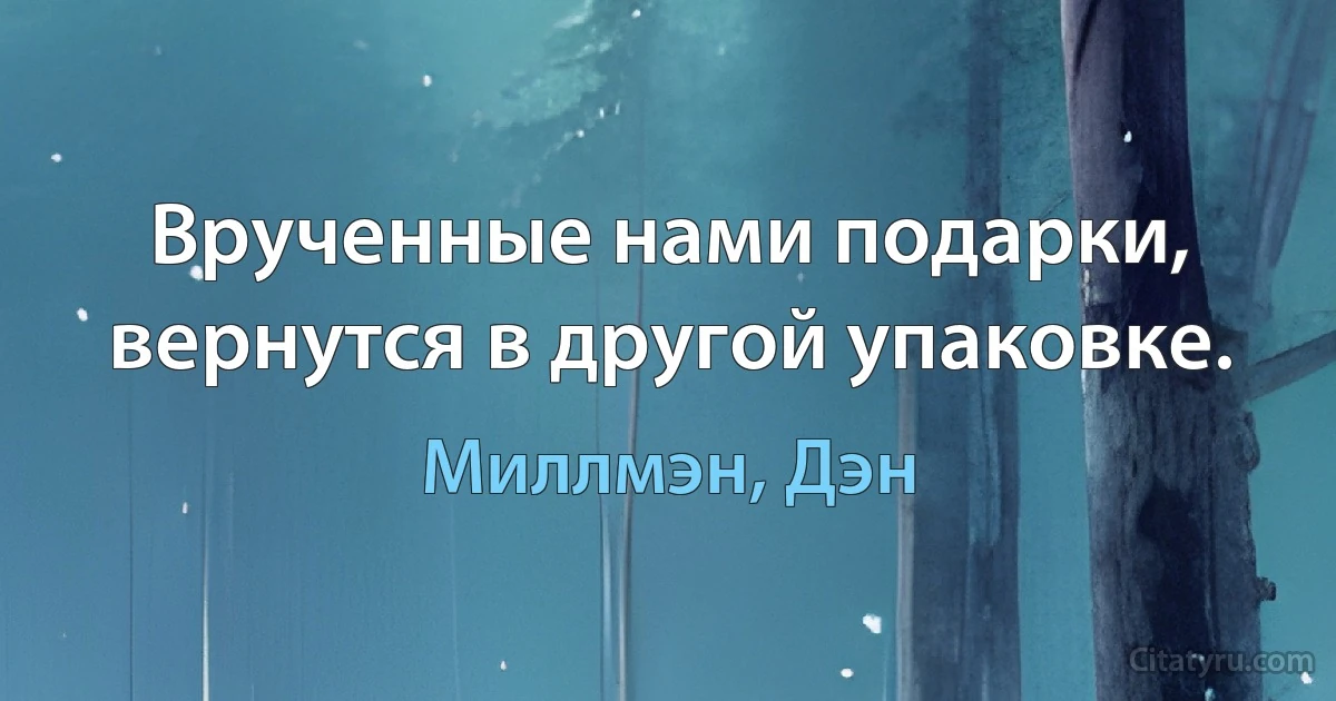 Врученные нами подарки, вернутся в другой упаковке. (Миллмэн, Дэн)