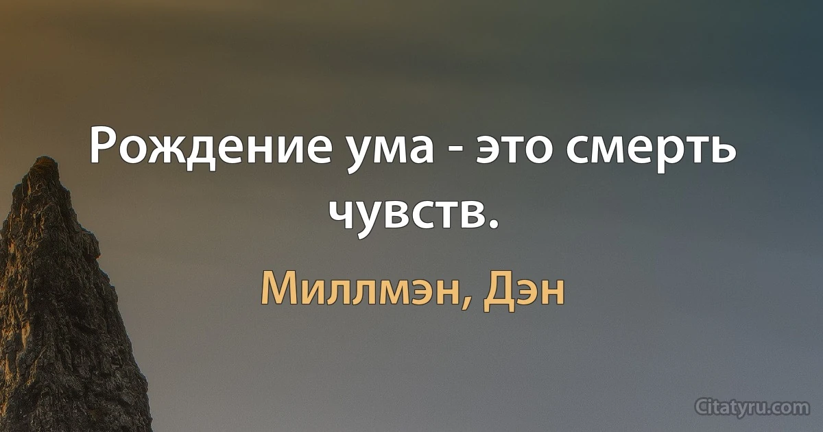 Рождение ума - это смерть чувств. (Миллмэн, Дэн)