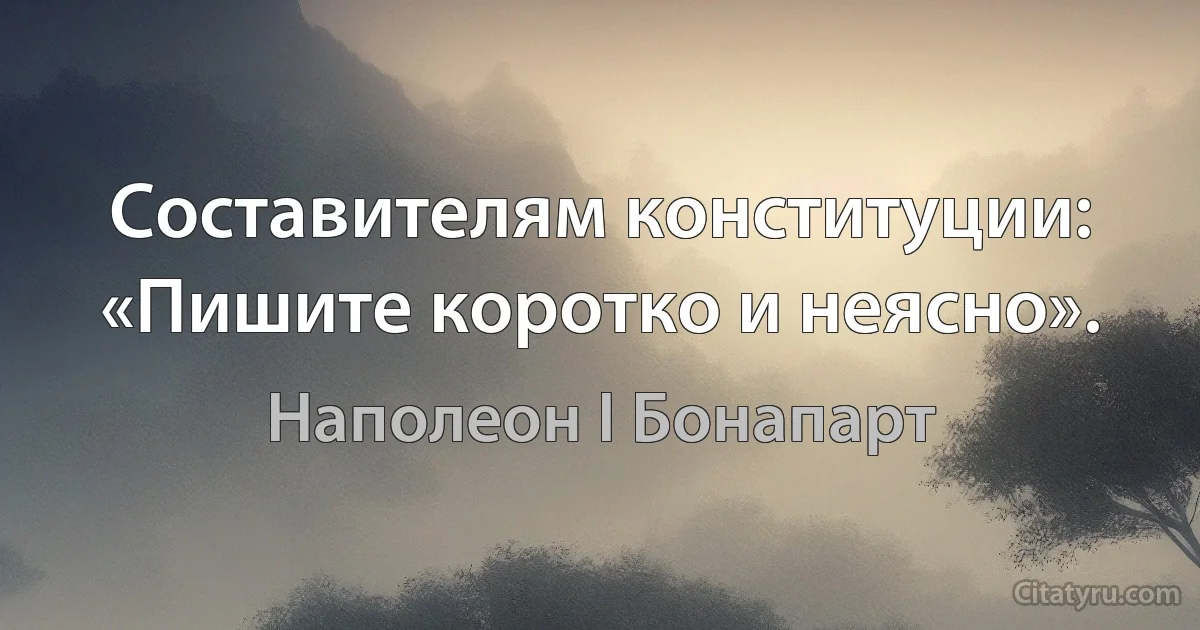 Составителям конституции: «Пишите коротко и неясно». (Наполеон I Бонапарт)