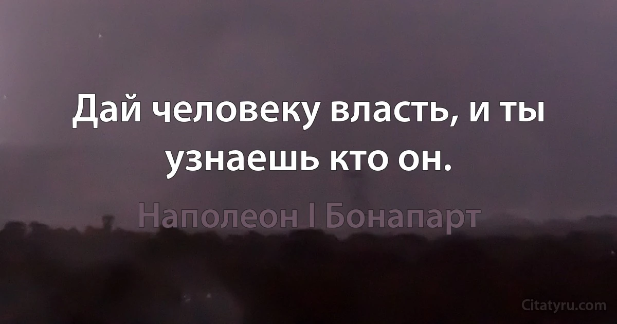 Дай человеку власть, и ты узнаешь кто он. (Наполеон I Бонапарт)