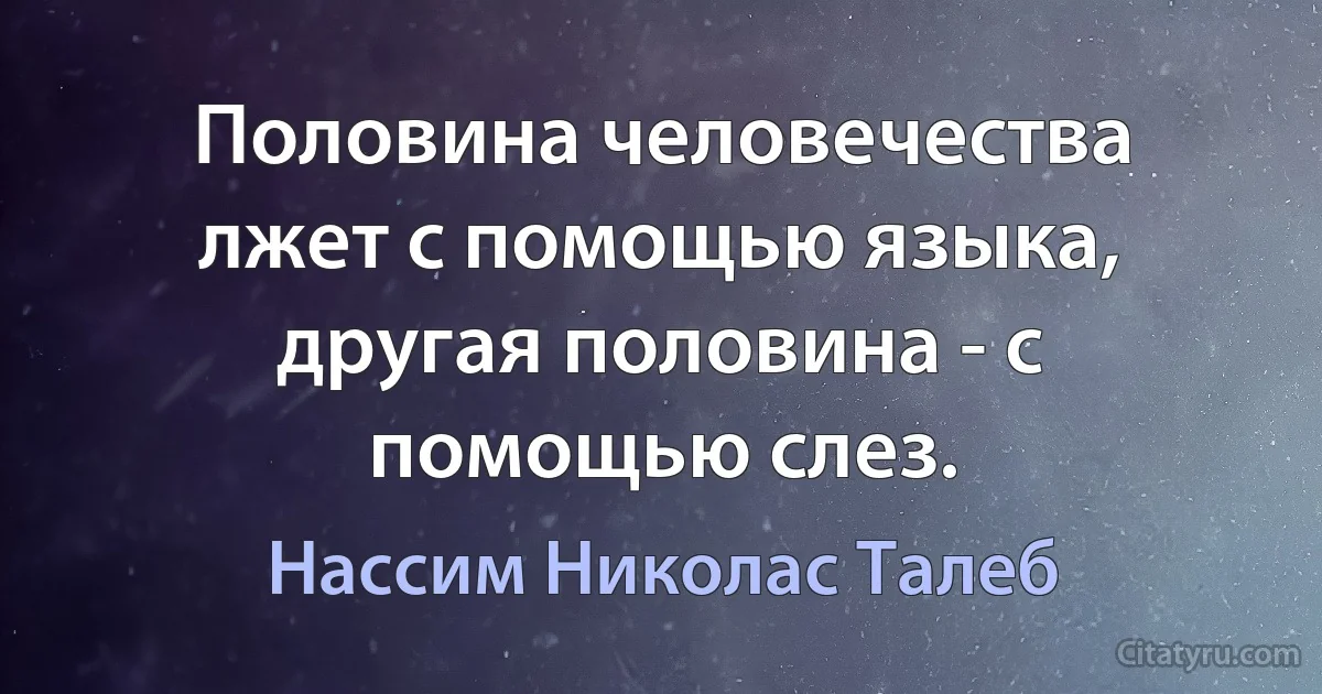 Половина человечества лжет с помощью языка, другая половина - с помощью слез. (Нассим Николас Талеб)