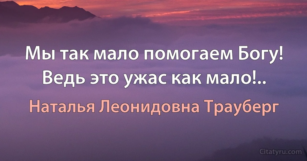 Мы так мало помогаем Богу! Ведь это ужас как мало!.. (Наталья Леонидовна Трауберг)