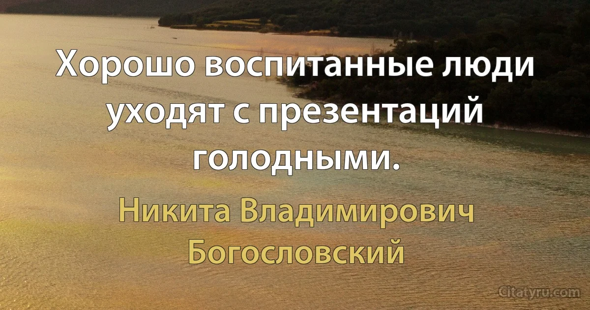 Хорошо воспитанные люди уходят с презентаций голодными. (Никита Владимирович Богословский)