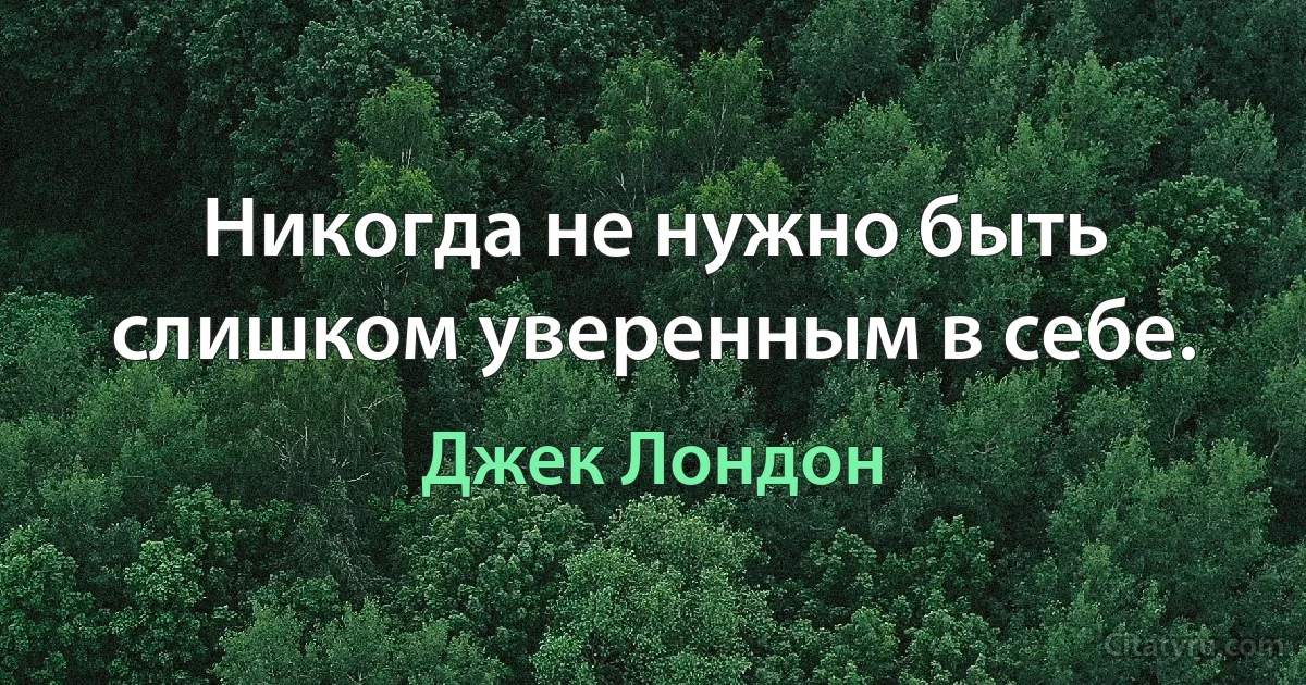 Никогда не нужно быть слишком уверенным в себе. (Джек Лондон)