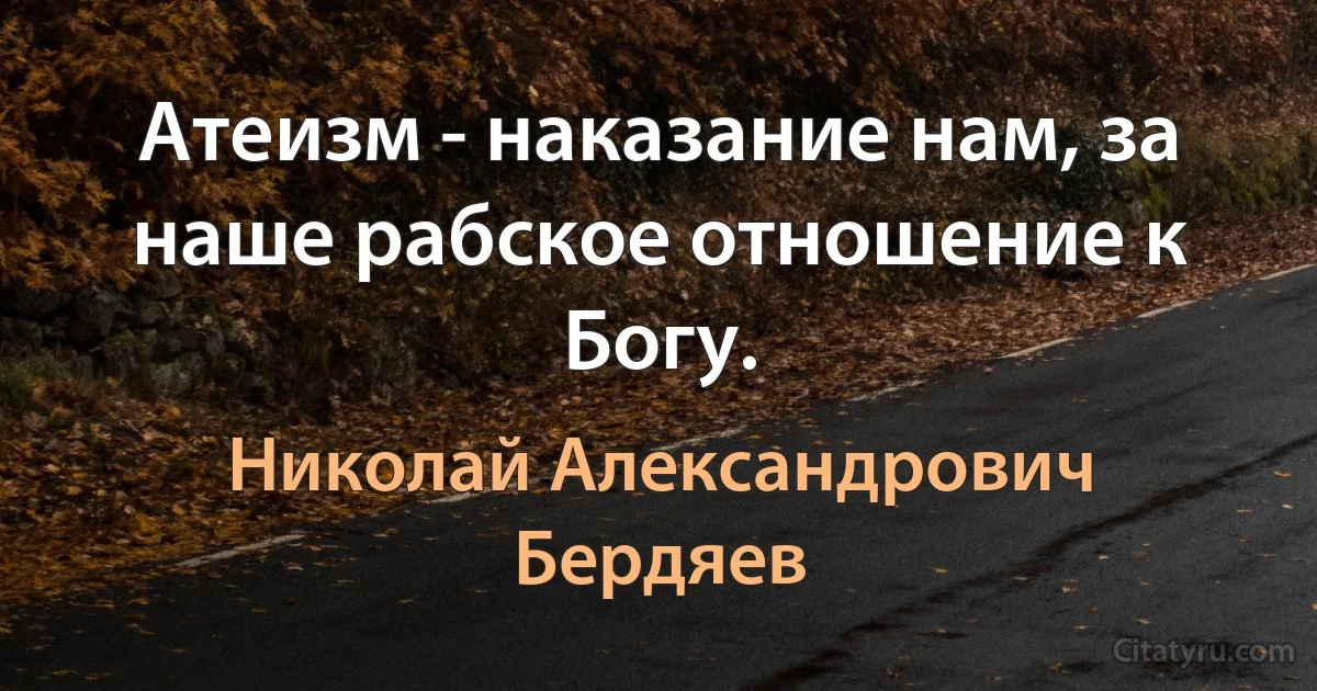 Атеизм - наказание нам, за наше рабское отношение к Богу. (Николай Александрович Бердяев)