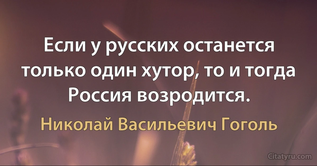 Если у русских останется только один хутор, то и тогда Россия возродится. (Николай Васильевич Гоголь)