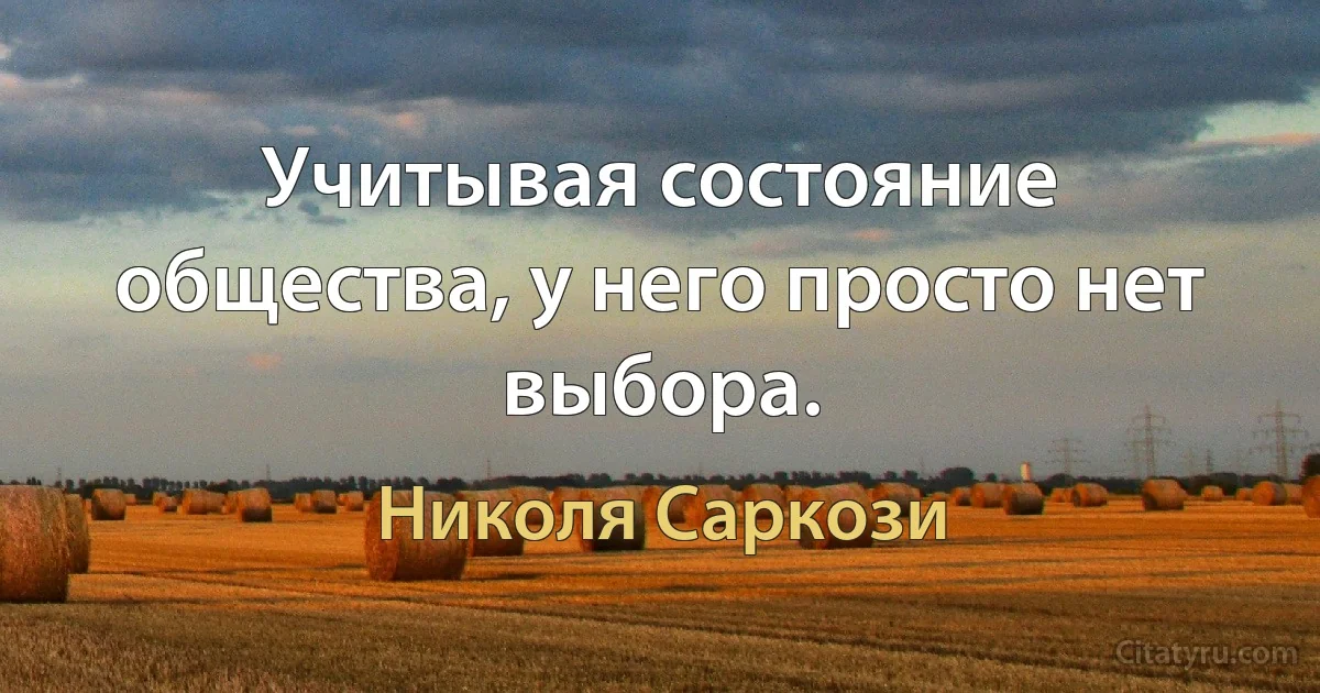 Учитывая состояние общества, у него просто нет выбора. (Николя Саркози)