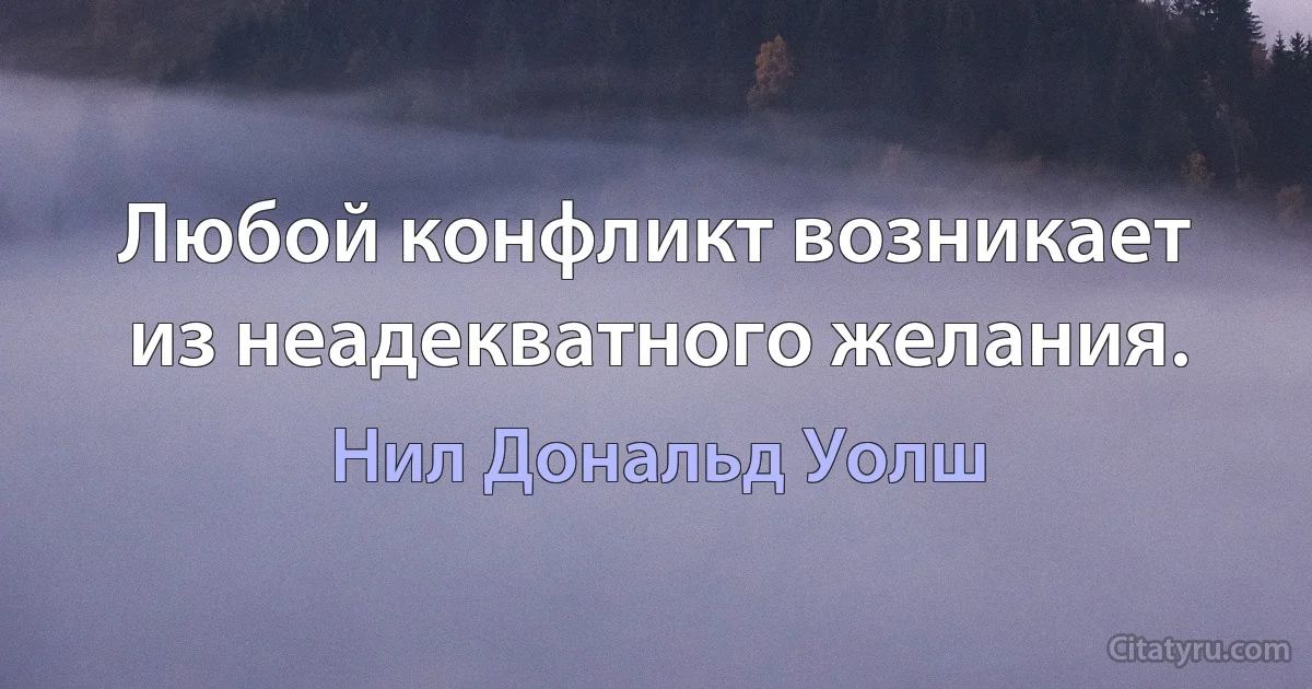 Любой конфликт возникает из неадекватного желания. (Нил Дональд Уолш)