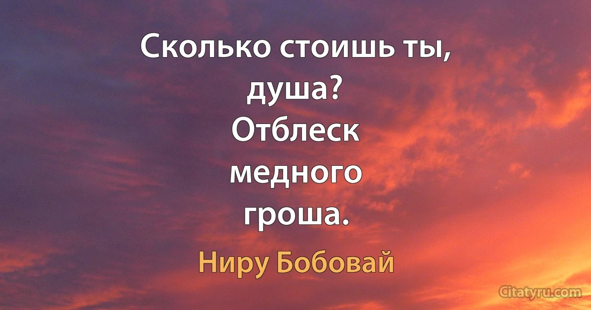 Сколько стоишь ты,
душа?
Отблеск
медного
гроша. (Ниру Бобовай)