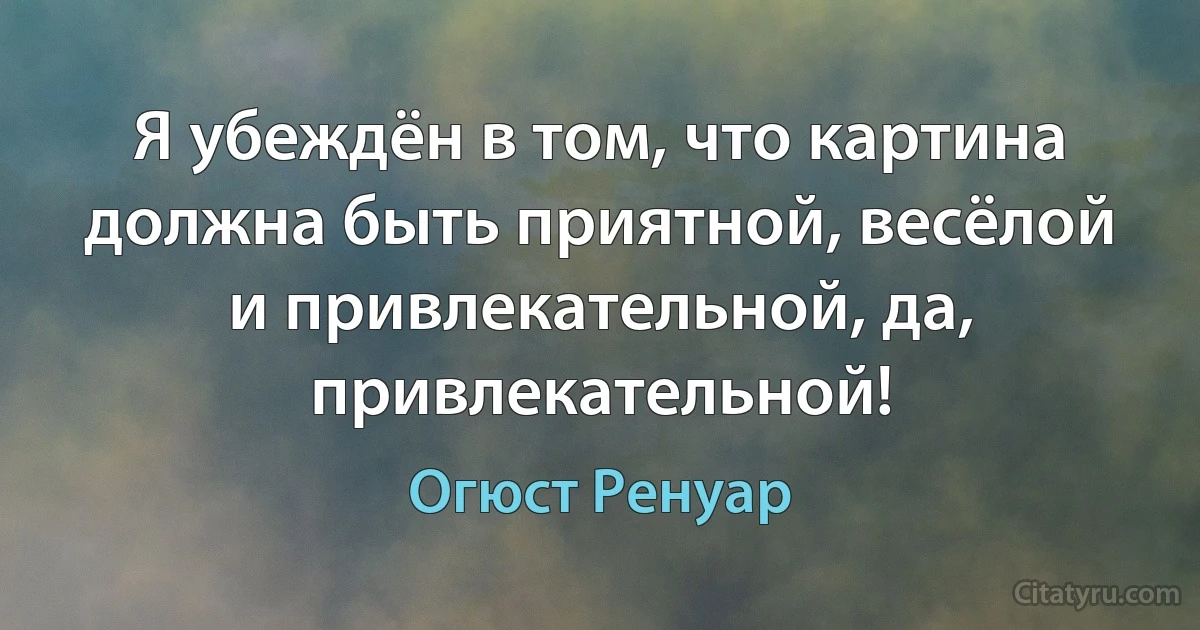 Я убеждён в том, что картина должна быть приятной, весёлой и привлекательной, да, привлекательной! (Огюст Ренуар)