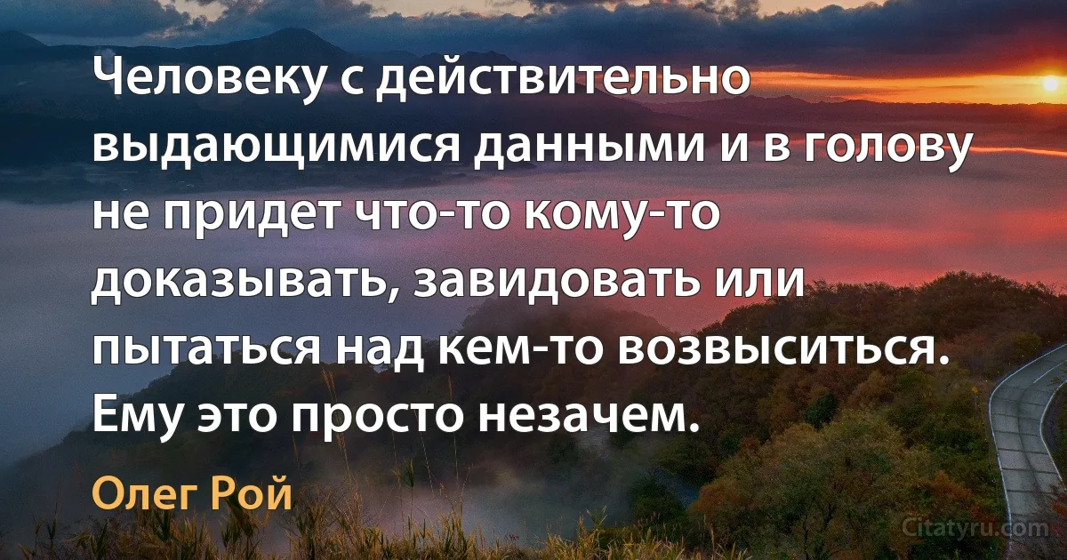 Человеку с действительно выдающимися данными и в голову не придет что-то кому-то доказывать, завидовать или пытаться над кем-то возвыситься. Ему это просто незачем. (Олег Рой)