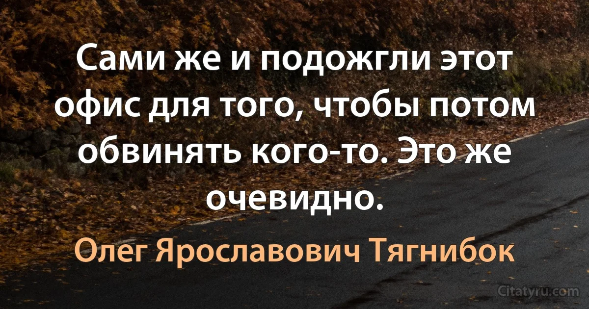 Сами же и подожгли этот офис для того, чтобы потом обвинять кого-то. Это же очевидно. (Олег Ярославович Тягнибок)