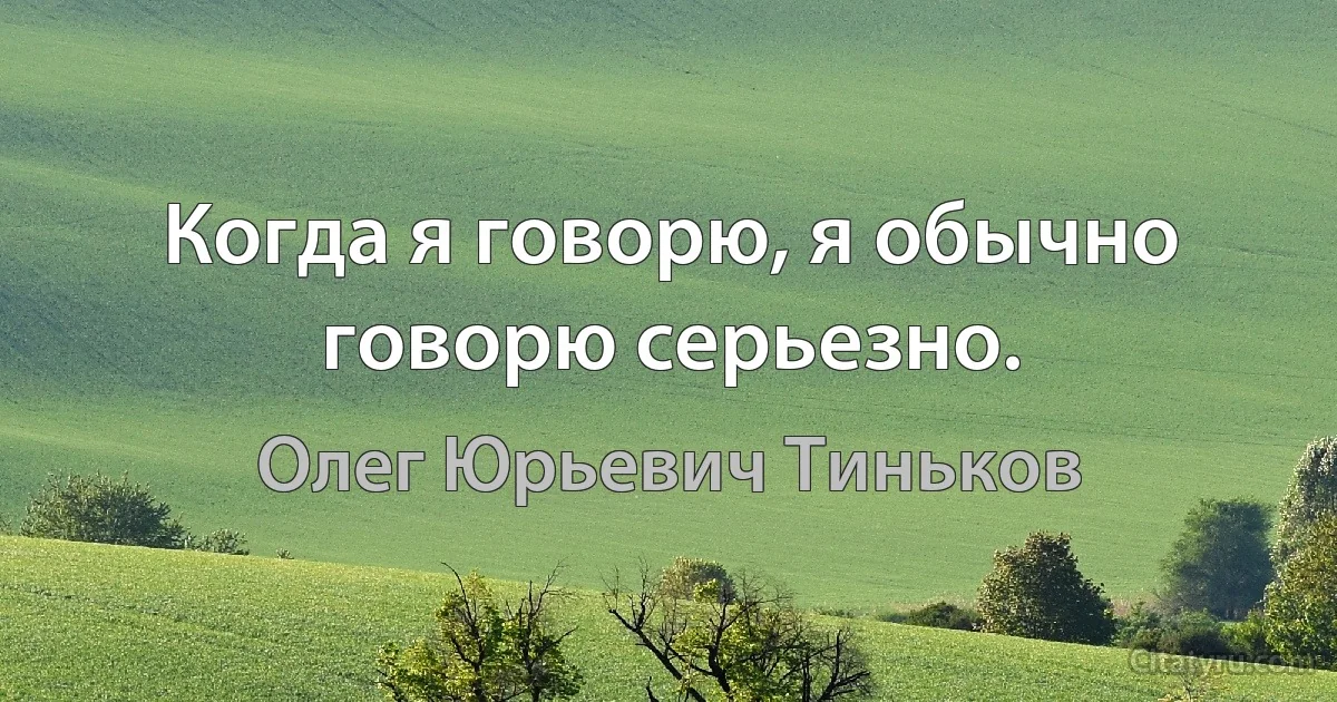 Когда я говорю, я обычно говорю серьезно. (Олег Юрьевич Тиньков)