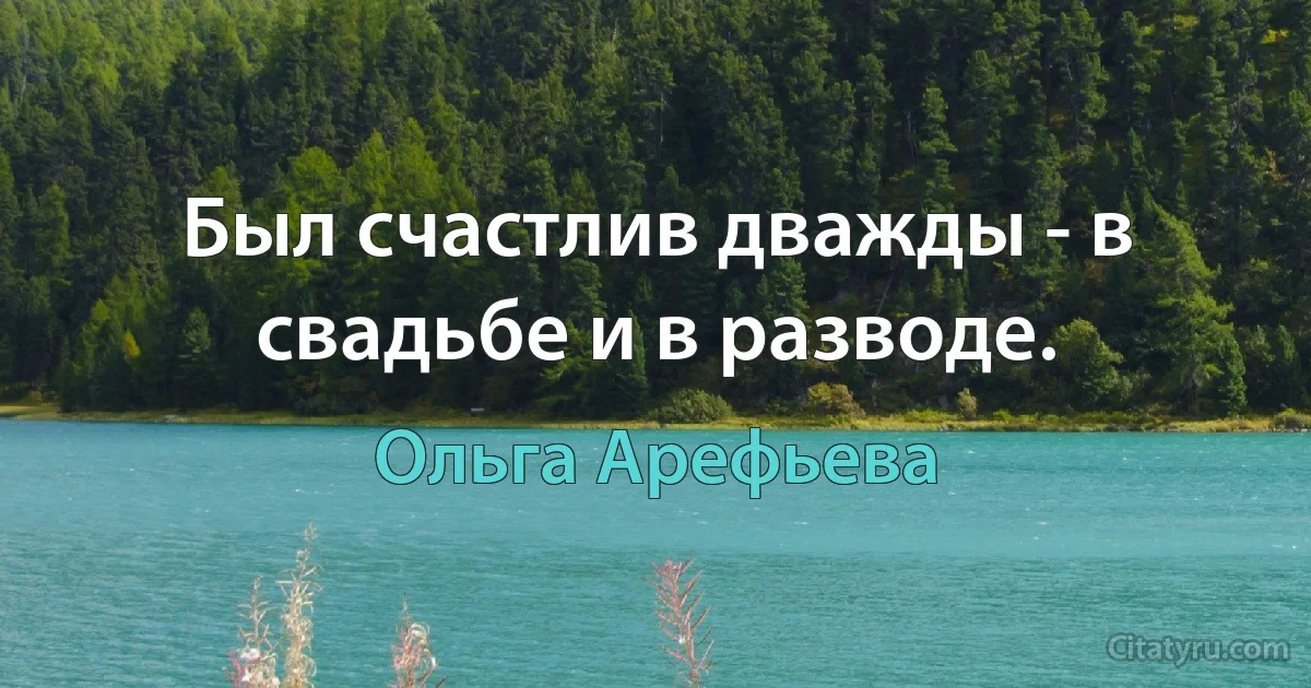 Был счастлив дважды - в свадьбе и в разводе. (Ольга Арефьева)