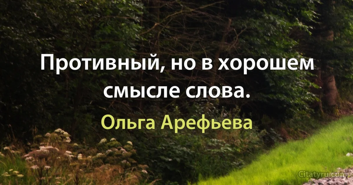 Противный, но в хорошем смысле слова. (Ольга Арефьева)