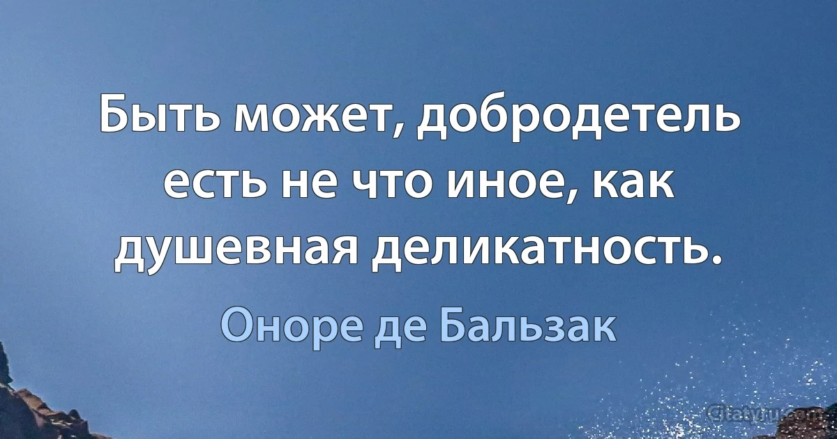 Быть может, добродетель есть не что иное, как душевная деликатность. (Оноре де Бальзак)